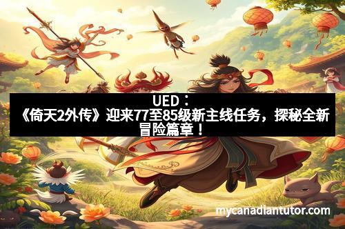 UED：《倚天2外传》迎来77至85级新主线任务，探秘全新冒险篇章！