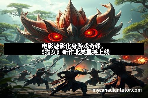 电影魅影化身游戏奇缘，《猫女》新作北美震撼上线